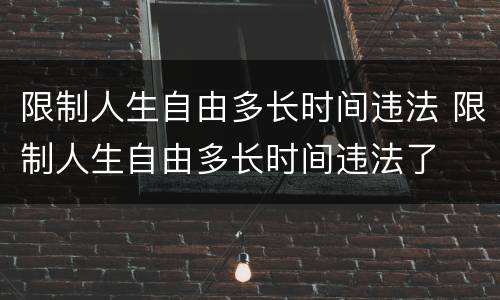 限制人生自由多长时间违法 限制人生自由多长时间违法了