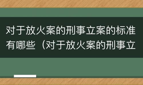 对于放火案的刑事立案的标准有哪些（对于放火案的刑事立案的标准有哪些规定）