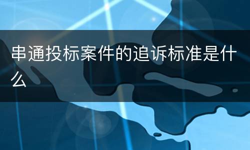 串通投标案件的追诉标准是什么