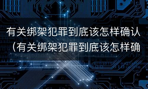 有关绑架犯罪到底该怎样确认（有关绑架犯罪到底该怎样确认关系）