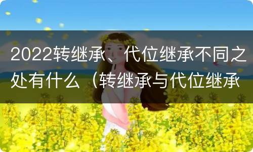 2022转继承、代位继承不同之处有什么（转继承与代位继承区别）