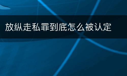 放纵走私罪到底怎么被认定