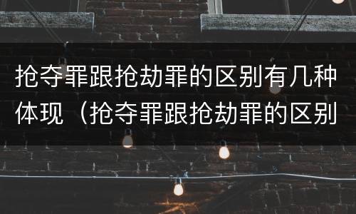 抢夺罪跟抢劫罪的区别有几种体现（抢夺罪跟抢劫罪的区别有几种体现形式）