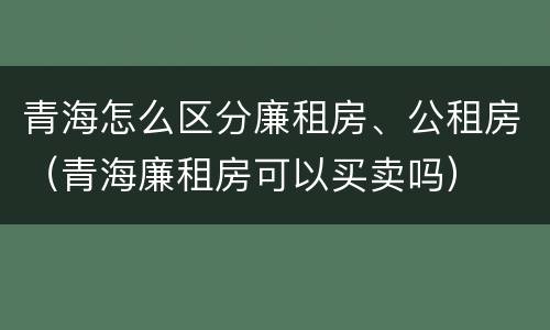 青海怎么区分廉租房、公租房（青海廉租房可以买卖吗）