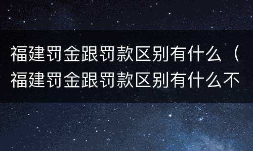 福建罚金跟罚款区别有什么（福建罚金跟罚款区别有什么不一样）