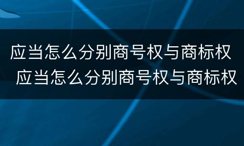 应当怎么分别商号权与商标权 应当怎么分别商号权与商标权的区别