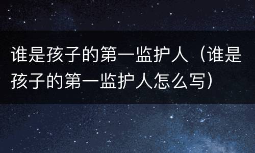 谁是孩子的第一监护人（谁是孩子的第一监护人怎么写）