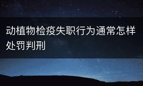 动植物检疫失职行为通常怎样处罚判刑