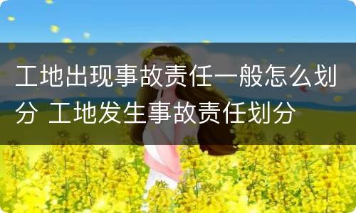 工地出现事故责任一般怎么划分 工地发生事故责任划分