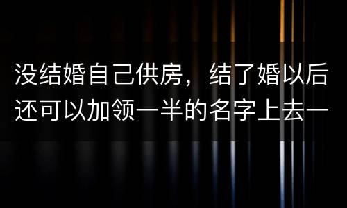 没结婚自己供房，结了婚以后还可以加领一半的名字上去一起供房吗