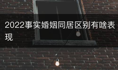 2022事实婚姻同居区别有啥表现