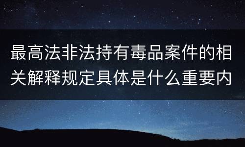 最高法非法持有毒品案件的相关解释规定具体是什么重要内容