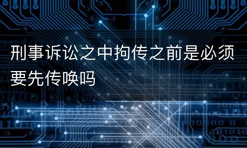 刑事诉讼之中拘传之前是必须要先传唤吗