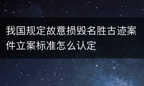 我国规定故意损毁名胜古迹案件立案标准怎么认定