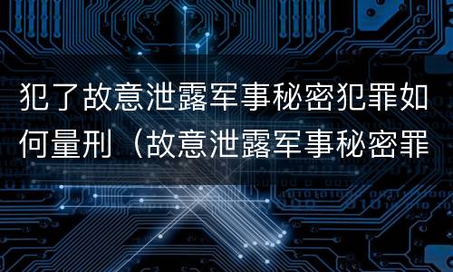 犯了故意泄露军事秘密犯罪如何量刑（故意泄露军事秘密罪立案标准）