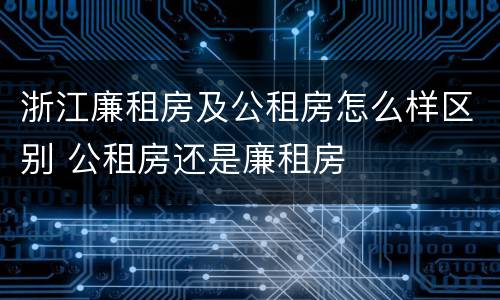 浙江廉租房及公租房怎么样区别 公租房还是廉租房