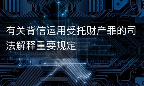 有关背信运用受托财产罪的司法解释重要规定