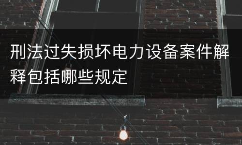 刑法过失损坏电力设备案件解释包括哪些规定