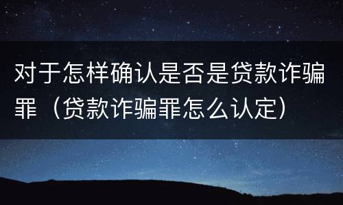 对于怎样确认是否是贷款诈骗罪（贷款诈骗罪怎么认定）