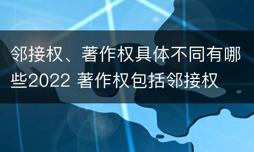 邻接权、著作权具体不同有哪些2022 著作权包括邻接权
