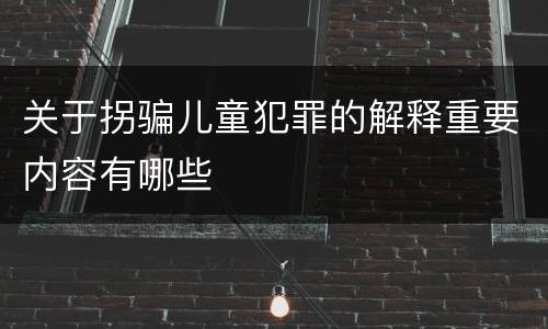 关于拐骗儿童犯罪的解释重要内容有哪些