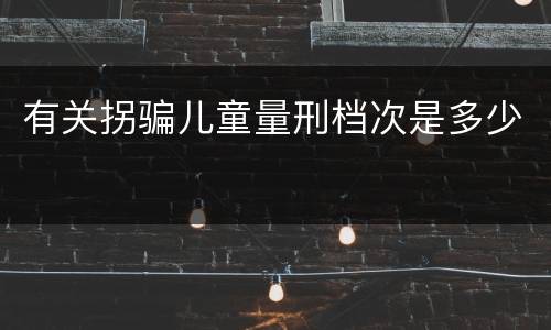 有关拐骗儿童量刑档次是多少