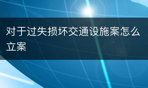 对于过失损坏交通设施案怎么立案