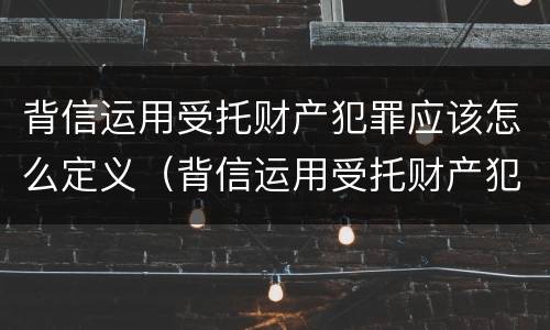 背信运用受托财产犯罪应该怎么定义（背信运用受托财产犯罪应该怎么定义）