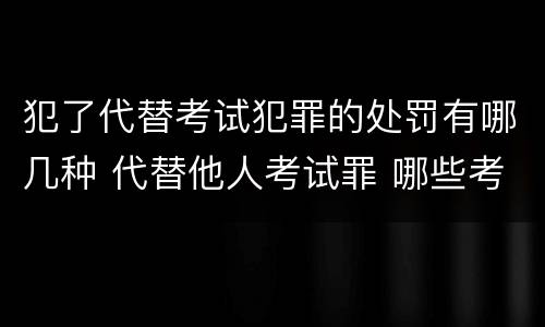犯了代替考试犯罪的处罚有哪几种 代替他人考试罪 哪些考试