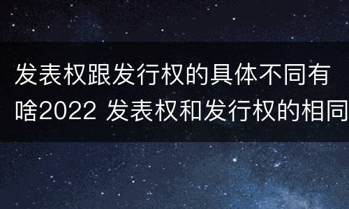 发表权跟发行权的具体不同有啥2022 发表权和发行权的相同点