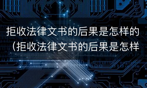 拒收法律文书的后果是怎样的（拒收法律文书的后果是怎样的呢）