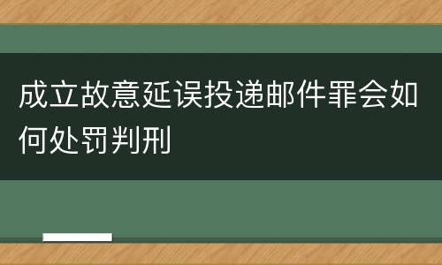 成立故意延误投递邮件罪会如何处罚判刑