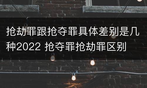 抢劫罪跟抢夺罪具体差别是几种2022 抢夺罪抢劫罪区别