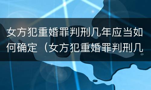 女方犯重婚罪判刑几年应当如何确定（女方犯重婚罪判刑几年应当如何确定案件）
