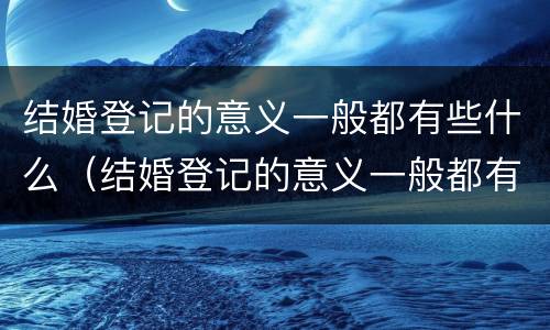 结婚登记的意义一般都有些什么（结婚登记的意义一般都有些什么内容）
