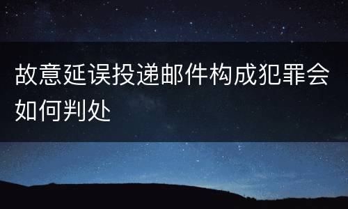 故意延误投递邮件构成犯罪会如何判处