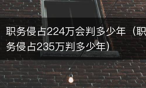 职务侵占224万会判多少年（职务侵占235万判多少年）