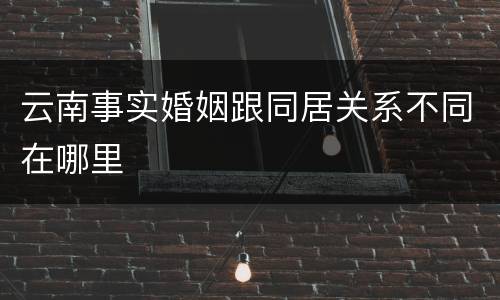 云南事实婚姻跟同居关系不同在哪里