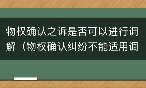 物权确认之诉是否可以进行调解（物权确认纠纷不能适用调解）