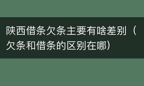 陕西借条欠条主要有啥差别（欠条和借条的区别在哪）