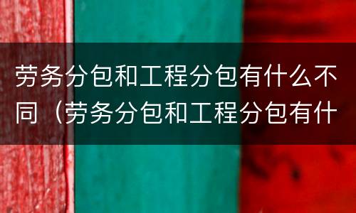 劳务分包和工程分包有什么不同（劳务分包和工程分包有什么不同吗）