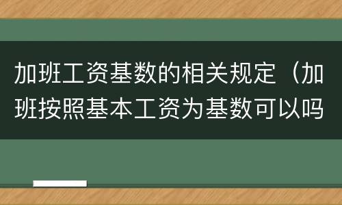 加班工资基数的相关规定（加班按照基本工资为基数可以吗）
