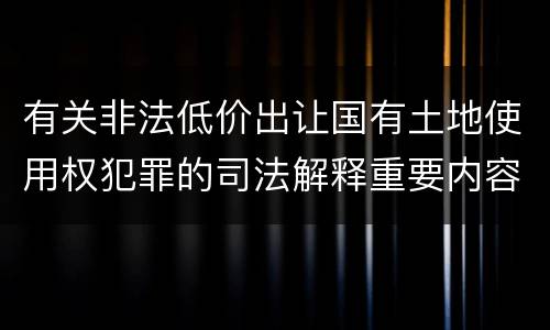 有关非法低价出让国有土地使用权犯罪的司法解释重要内容包括什么