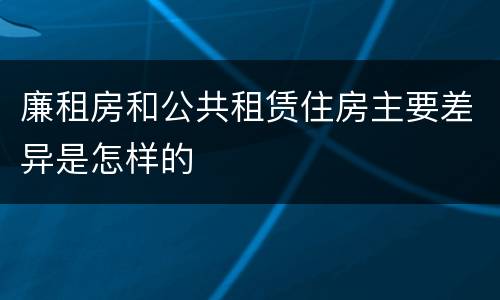 廉租房和公共租赁住房主要差异是怎样的