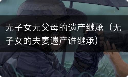 无子女无父母的遗产继承（无子女的夫妻遗产谁继承）