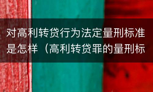 对高利转贷行为法定量刑标准是怎样（高利转贷罪的量刑标准）