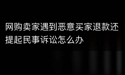 网购卖家遇到恶意买家退款还提起民事诉讼怎么办