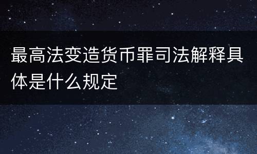 最高法变造货币罪司法解释具体是什么规定