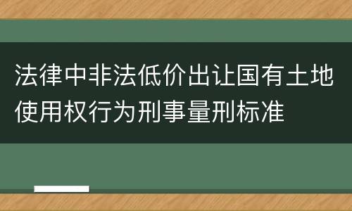 法律中非法低价出让国有土地使用权行为刑事量刑标准