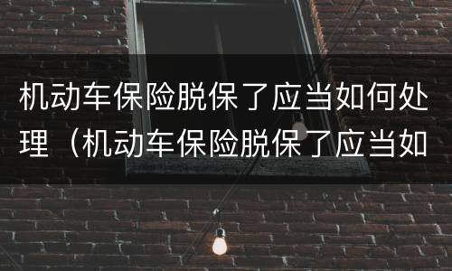 机动车保险脱保了应当如何处理（机动车保险脱保了应当如何处理违章）